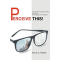 Perceive This!: How to Get Everything You Want Out of Life by Changing Your Perceptions.