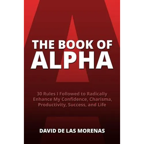 The Book of Alpha: 30 Rules I Followed to Radically Enhance My Confidence, Charisma, Productivity, Success, and Life