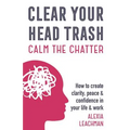 Clear Your Head Trash: How To Create Clarity, Peace & Confidence in Your Life & Work