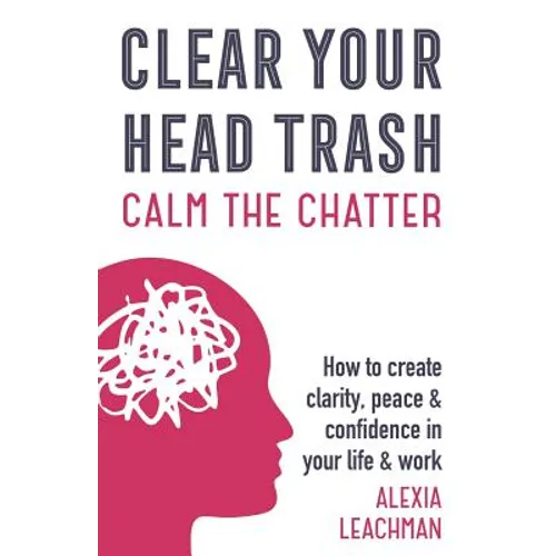 Clear Your Head Trash: How To Create Clarity, Peace & Confidence in Your Life & Work