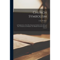 Church Symbolism; an Explanation of the More Important Symbols of the Old and New Testament, the Primitive, the Mediaeval and the Modern Church