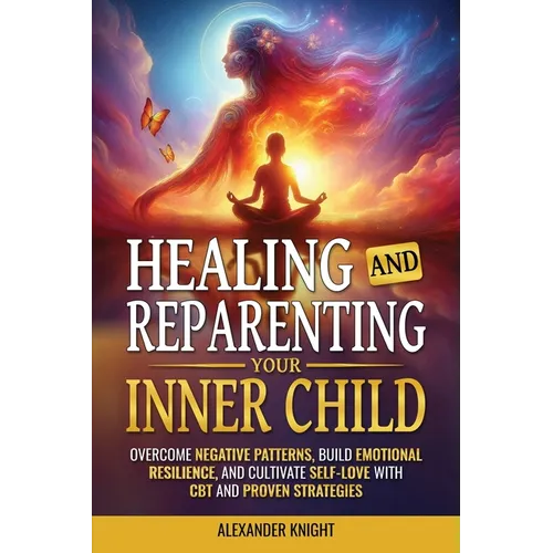 Healing and Reparenting Your Inner Child: Overcoming Negative Thought Patterns, Building Emotional Resilience, and Cultivating Self-Love with CBT and