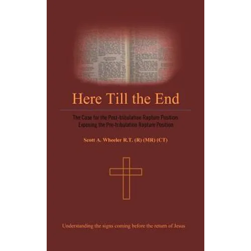 Here Till the End: The Case for the Post-Tribulation Rapture Position: Exposing the Pre-Tribulation Rapture Position