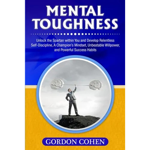 Mental Toughness: Unlock the Spartan within You and Develop Relentless Self-Discipline, A Champion's Mindset, Unbeatable Willpower, and Powerful Succe