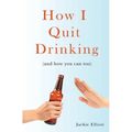 How I Quit Drinking: and how you can too