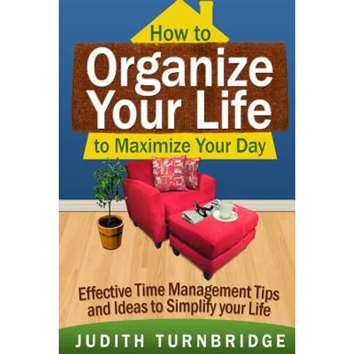 How to Organize Your Life to Maximize Your Day: Effective Time Management Tips and Ideas to Simplify Your Life