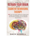 How to Retrain Your Brain with Cognitive Behavioral Therapy: CBT: The Only Proven Method to Overcoming Anxiety and Depression. How to Manage Your Emot
