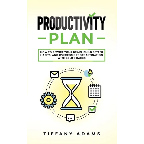 Productivity Plan: How To Rewire Your Brain, Build Better Habits, And Overcome Procrastination With 31 Life Hacks