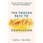 The Proven Path to Self-Compassion: Discover the Power of Self-Love, Self-Care & Mindfulness