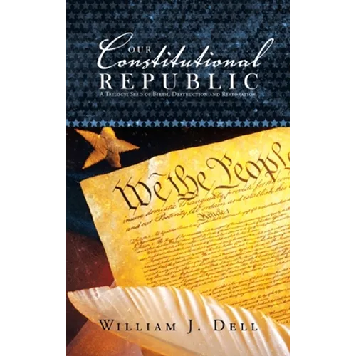 Our Constitutional Republic: A Trilogy: Seed of Birth, Destruction and Restoration