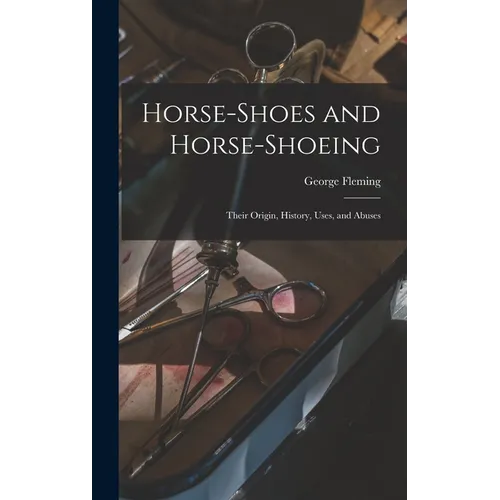 Horse-shoes and Horse-shoeing: Their Origin, History, Uses, and Abuses