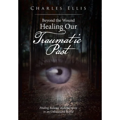 Beyond the Wound - Healing Our Traumatic Past: Finding Balance and Harmony in an Unbalanced World