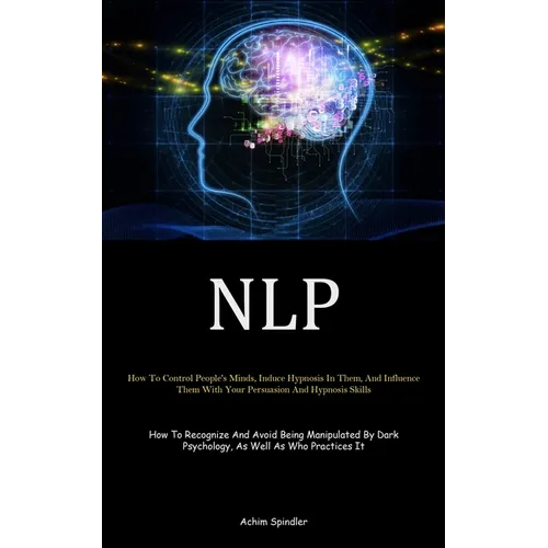 Nlp: How To Control People's Minds, Induce Hypnosis In Them, And Influence Them With Your Persuasion And Hypnosis Skills (How To Recognize And Avoid B
