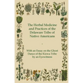 The Herbal Medicine and Practices of the Delaware Tribe of Native Americans - With an Essay on the Ghost Dance of the Kiowa Tribe by an Eyewitness