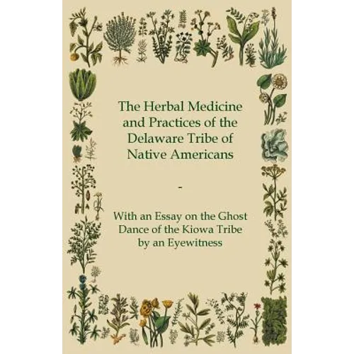 The Herbal Medicine and Practices of the Delaware Tribe of Native Americans - With an Essay on the Ghost Dance of the Kiowa Tribe by an Eyewitness