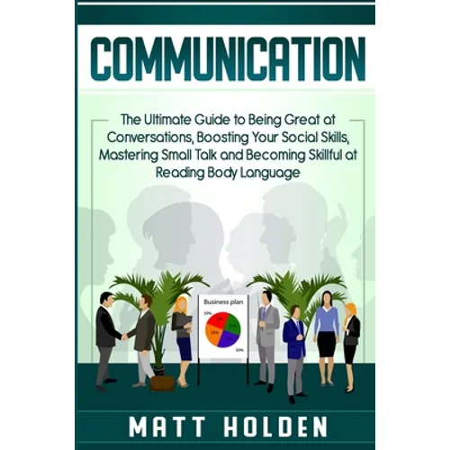 Communication: The Ultimate Guide to Being Great at Conversations, Boosting Your Social Skills, Mastering Small Talk and Becoming Skillful at Reading