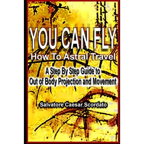 You Can Fly - How To Astral Travel: A Step by Step Guide to Out of Body Projection and Movement
