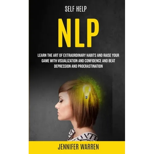 Self Help: NLP: Learn the Art of Extraordinary Habits and Raise Your Game With Visualization and Confidence and Beat Depression and Procrastination
