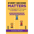 Every Second Matters: Time Management Techniques to SUCCEED in Your Life