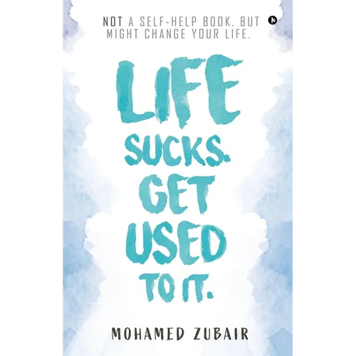 Life Sucks. Get Used To It.: NOT a Self-Help Book. But Might Change your Life.