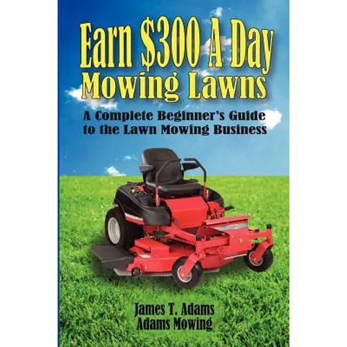 Earn $300 a Day Mowing Lawns: A Complete Beginner's Guide to the Lawn Mowing Business
