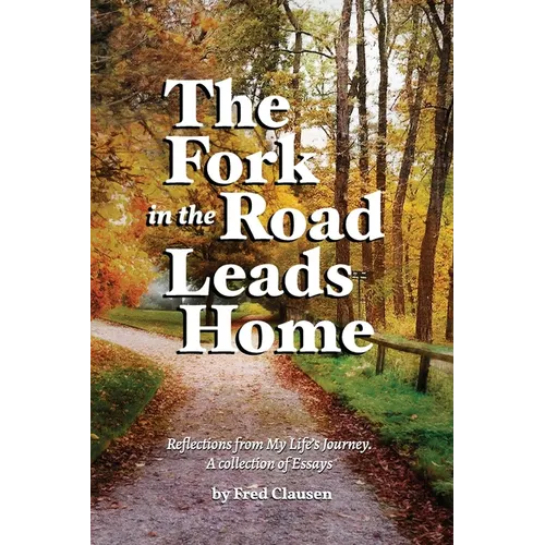 The Fork in the Road Leads Home: Reflections From My Life's Journeys...A Collection of Essays