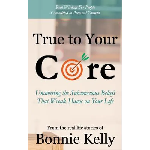 True To Your Core: Uncovering the Subconscious Beliefs That Wreak Havoc on Your Life