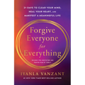Forgive Everyone for Everything: 21 Days to Clear Your Mind, Heal Your Heart, and Manifest a Meaningful Life