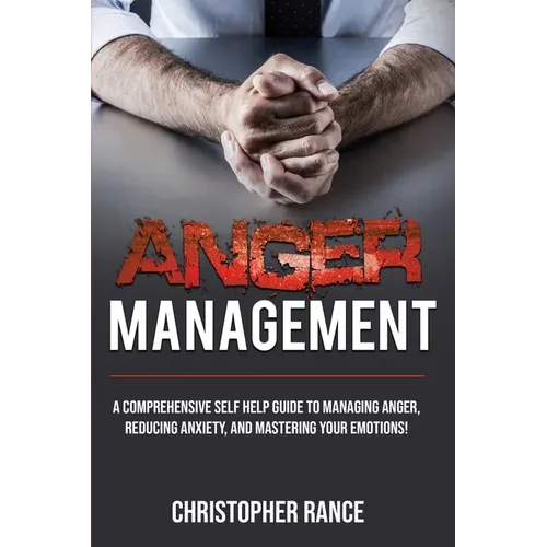 Anger Management: A comprehensive self-help guide to managing anger, reducing anxiety, and mastering your emotions!