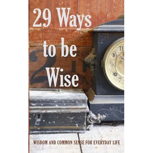 29 Ways to be Wise: Wisdom and Common Sense for Everyday Life
