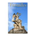 Versailles: The History and Legacy of France's Most Famous Royal Palace
