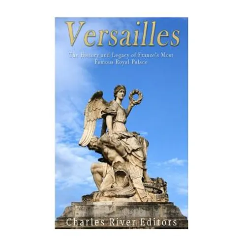 Versailles: The History and Legacy of France's Most Famous Royal Palace