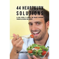 44 Heartburn Solutions: 44 Meal Recipes to Control and Prevent Heartburn through All Natural Food Sources