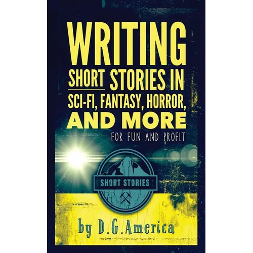 Writing Short Stories in Sci-Fi, Fantasy, Horror, and More: For Fun and Profit