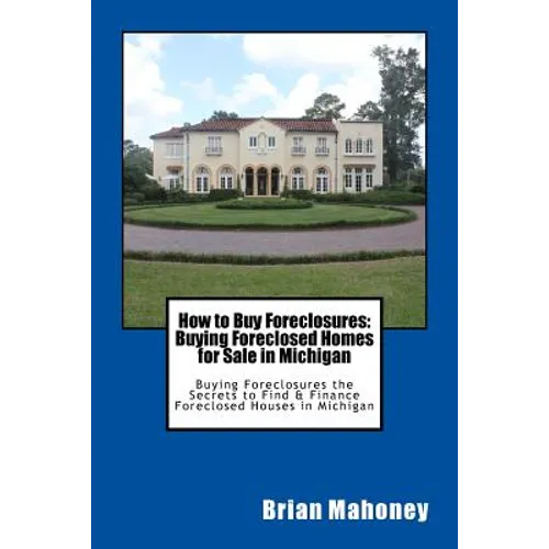 How to Buy Foreclosures: Buying Foreclosed Homes for Sale in Michigan: Buying Foreclosures the Secrets to Find & Finance Foreclosed Houses in Michigan