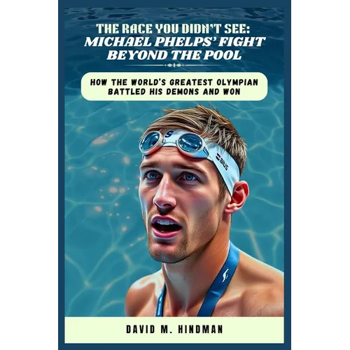 The Race You Didn't See: Michael Phelps' Fight Beyond the Pool: How the World's Greatest Olympian Battled His Demons and Won