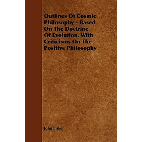 Outlines of Cosmic Philosophy - Based on the Doctrine of Evolution, with Criticisms on the Positive Philosophy