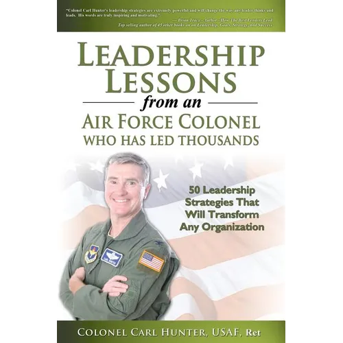 Leadership Lessons from an Air Force Colonel Who Has Led Thousands: 50 Leadership Strategies That Will Transform Any Organization