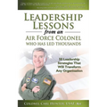 Leadership Lessons from an Air Force Colonel Who Has Led Thousands: 50 Leadership Strategies That Will Transform Any Organization