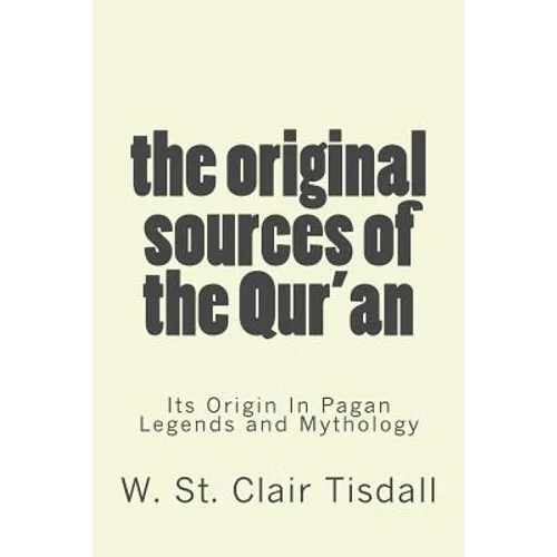 The Original Sources Of The Qur'an: Its Origin In Pagan Legends and Mythology