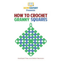 How To Crochet Granny Squares: Your Step By Step Guide To Crocheting Granny Squares