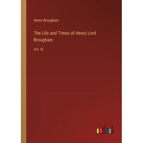 The Life and Times of Henry Lord Brougham: Vol. III