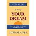 Five Steps to Living Your Dream: How to Build Your Life the Right Way