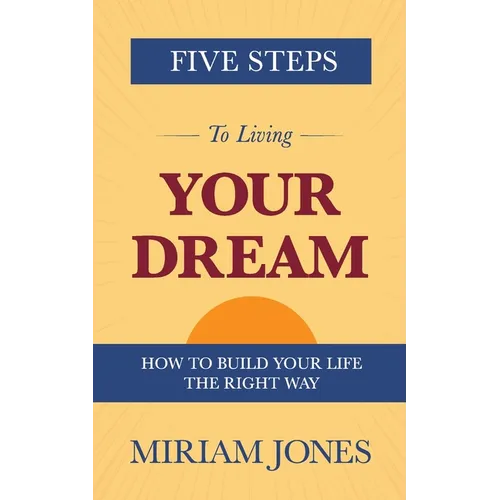 Five Steps to Living Your Dream: How to Build Your Life the Right Way