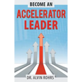 Become an Accelerator Leader: Accelerate Yourself, Others, and Your Organization to Maximize Impact