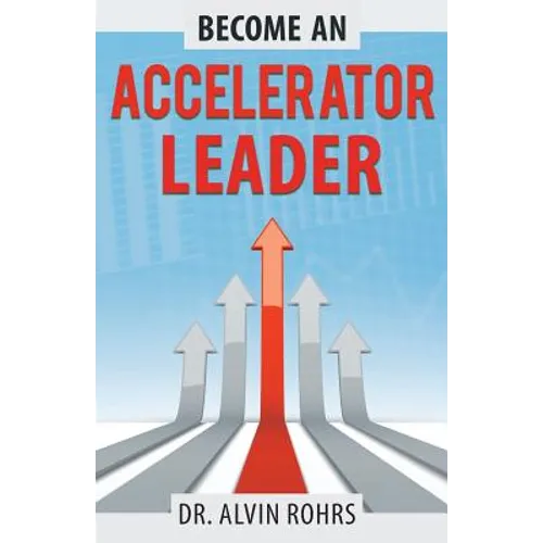 Become an Accelerator Leader: Accelerate Yourself, Others, and Your Organization to Maximize Impact