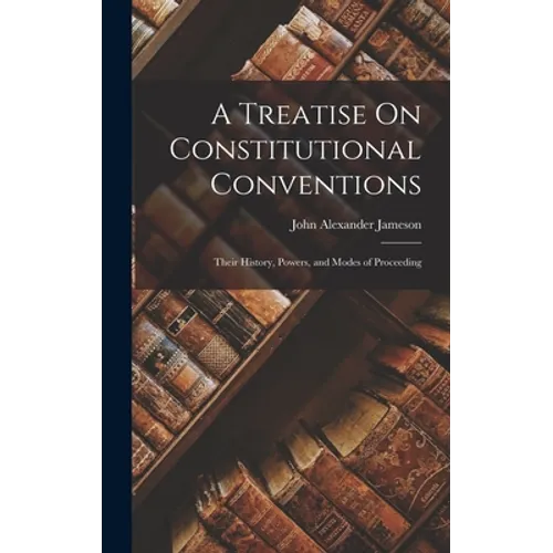A Treatise On Constitutional Conventions: Their History, Powers, and Modes of Proceeding