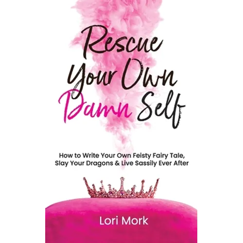 Rescue Your Own Damn Self: How to Write Your Own Feisty Fairytale, Slay Your Dragons, and Live Sassily Ever After