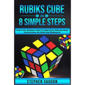 Rubiks Cube In 8 Simple Steps - Learn The Solution Fast In Eight Easy Step-By-Step Instructions For Kids And Beginners