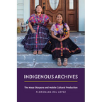 Indigenous Archives: The Maya Diaspora and Mobile Cultural Production